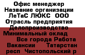 Офис-менеджер › Название организации ­ ЛеТаС-ЛЮКС, ООО › Отрасль предприятия ­ Делопроизводство › Минимальный оклад ­ 13 000 - Все города Работа » Вакансии   . Татарстан респ.,Чистопольский р-н